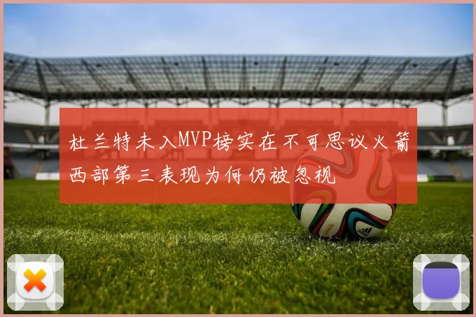 杜兰特未入MVP榜实在不可思议火箭西部第三表现为何仍被忽视
