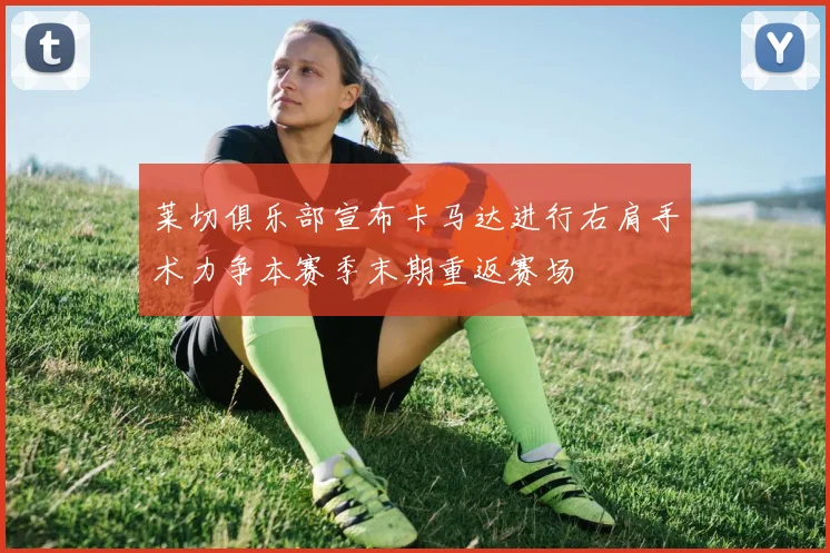 莱切俱乐部宣布卡马达进行右肩手术力争本赛季末期重返赛场