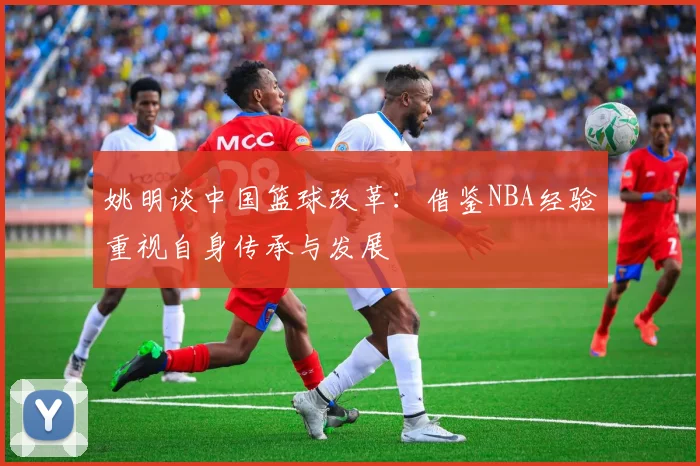 姚明谈中国篮球改革：借鉴NBA经验重视自身传承与发展
