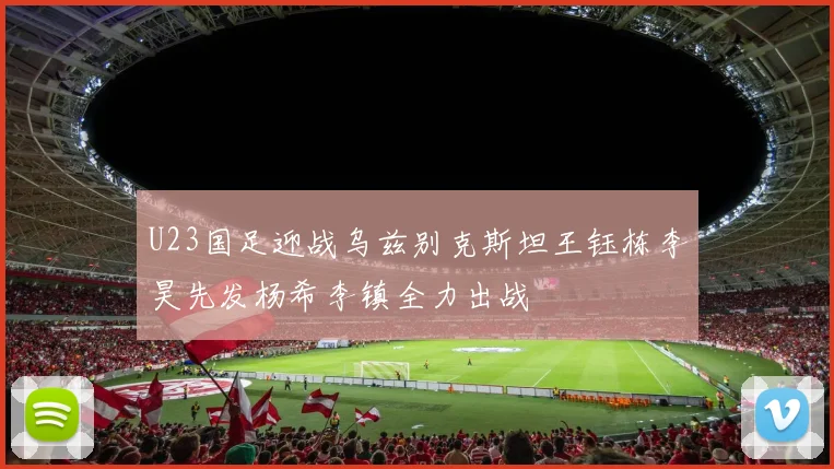 U23国足迎战乌兹别克斯坦王钰栋李昊先发杨希李镇全力出战