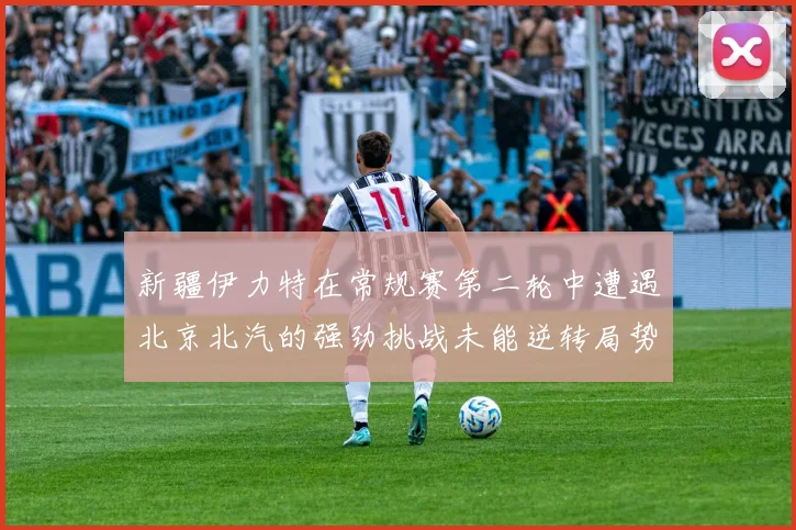 新疆伊力特在常规赛第二轮中遭遇北京北汽的强劲挑战未能逆转局势