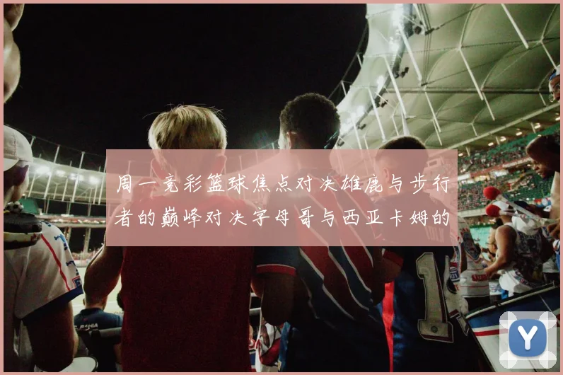 周一竞彩篮球焦点对决雄鹿与步行者的巅峰对决字母哥与西亚卡姆的精彩较量