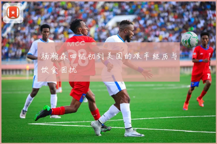 杨瀚森回忆初到美国的艰辛经历与饮食困扰