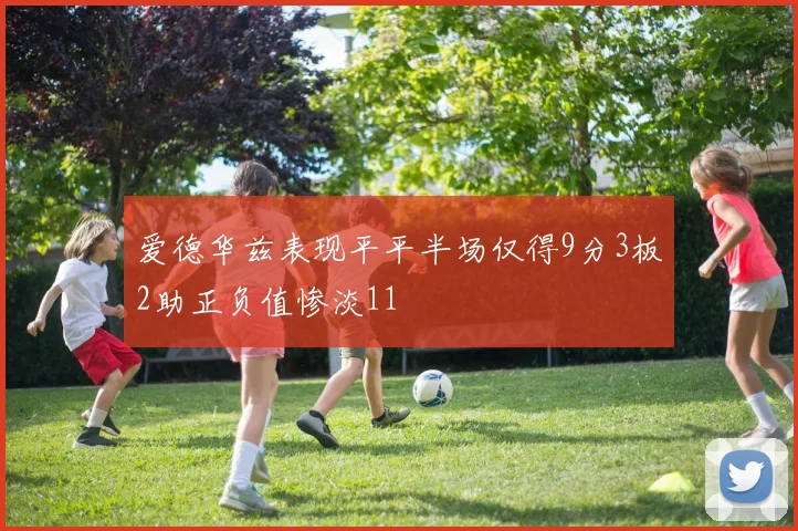 爱德华兹表现平平半场仅得9分3板2助正负值惨淡11