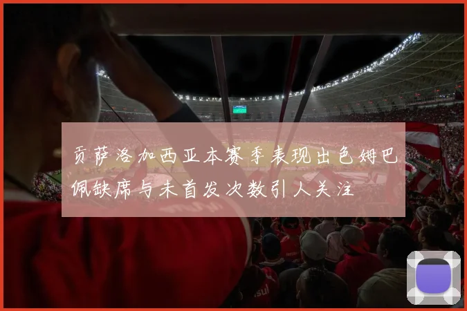 贡萨洛加西亚本赛季表现出色姆巴佩缺席与未首发次数引人关注