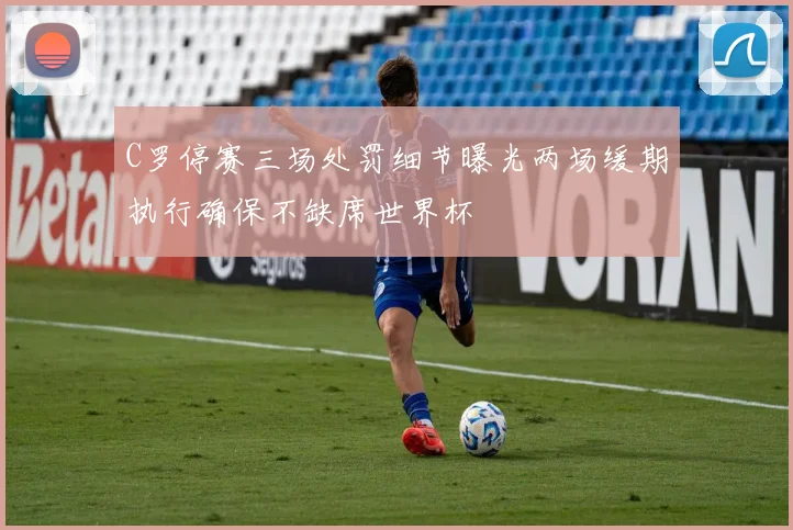 C罗停赛三场处罚细节曝光两场缓期执行确保不缺席世界杯