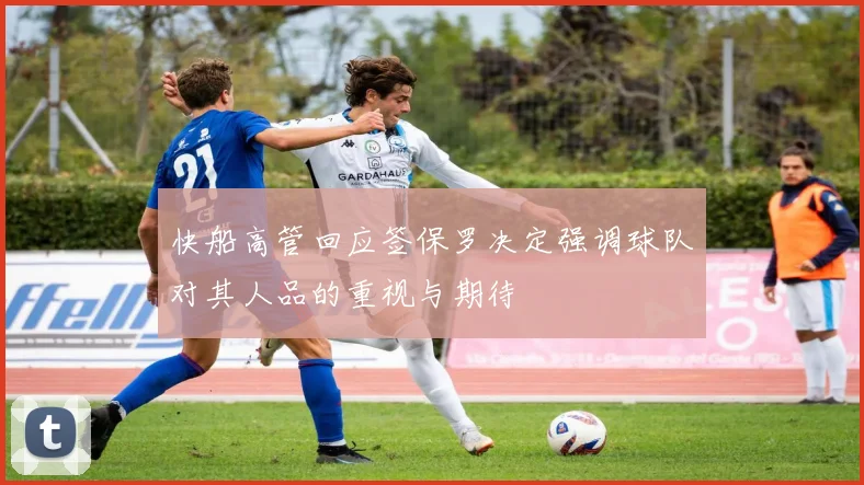 快船高管回应签保罗决定强调球队对其人品的重视与期待
