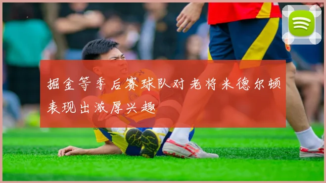 掘金等季后赛球队对老将米德尔顿表现出浓厚兴趣