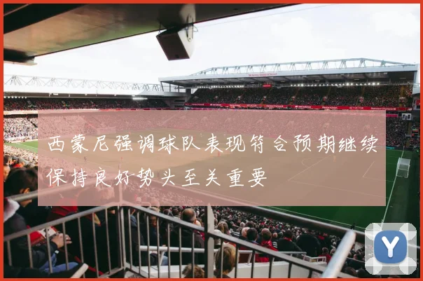 西蒙尼强调球队表现符合预期继续保持良好势头至关重要