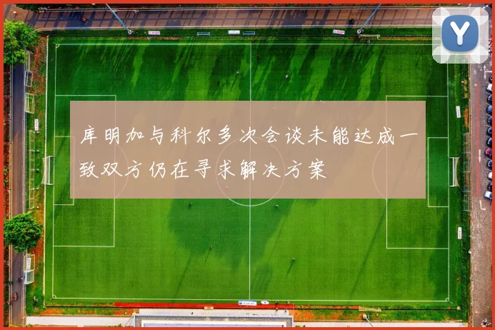 库明加与科尔多次会谈未能达成一致双方仍在寻求解决方案