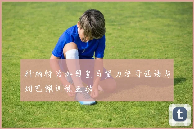 科纳特为加盟皇马努力学习西语与姆巴佩训练互动