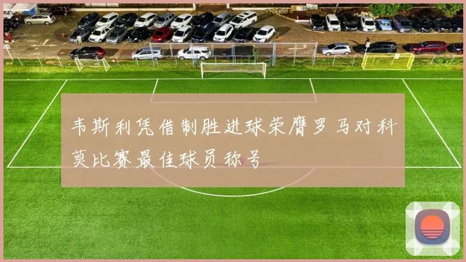 韦斯利凭借制胜进球荣膺罗马对科莫比赛最佳球员称号