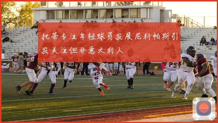 托蒂专注年轻球员发展尼科帕斯引发关注但非意大利人