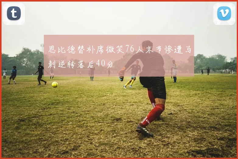 恩比德替补席微笑76人末节惨遭马刺逆转落后40分