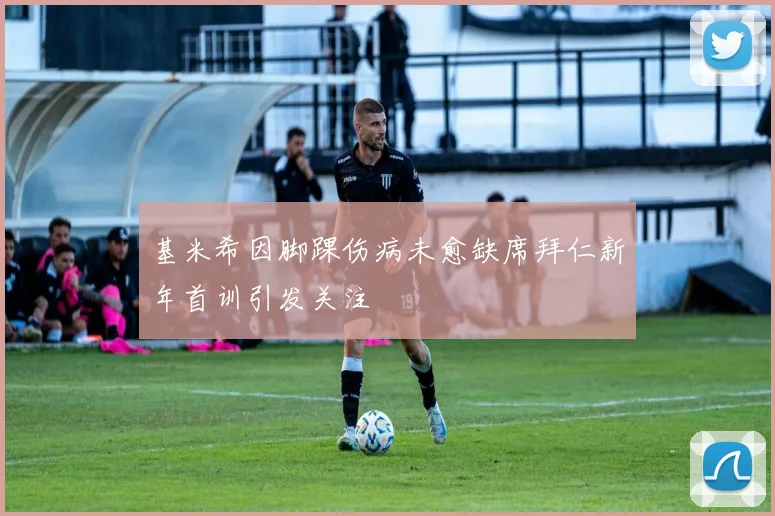 基米希因脚踝伤病未愈缺席拜仁新年首训引发关注