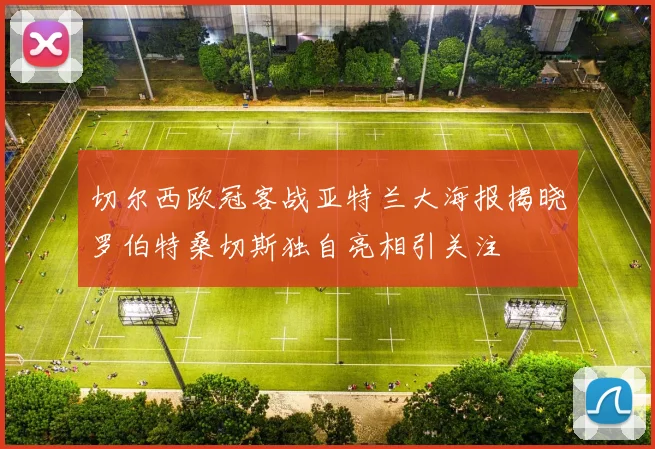 切尔西欧冠客战亚特兰大海报揭晓罗伯特桑切斯独自亮相引关注