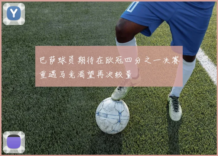 巴萨球员期待在欧冠四分之一决赛重遇马竞渴望再次较量