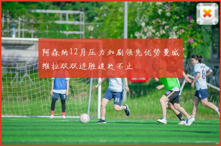 阿森纳12月压力加剧领先优势曼城维拉双双连胜追赶不止