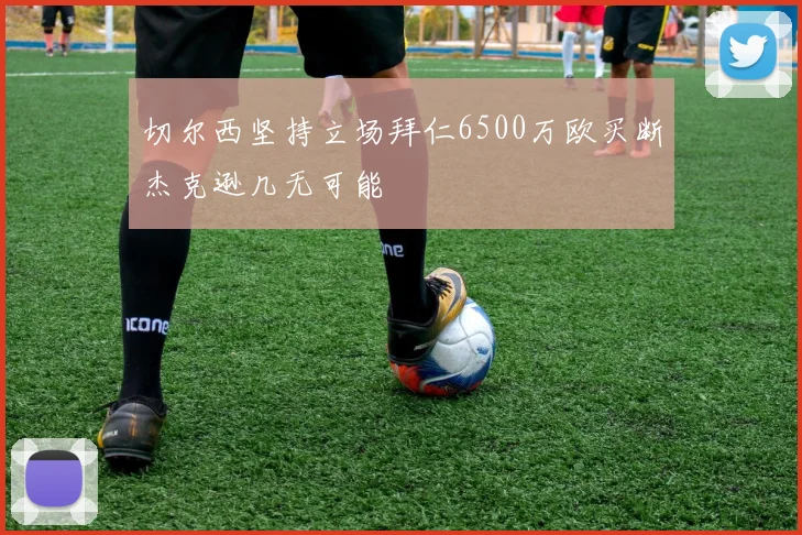 切尔西坚持立场拜仁6500万欧买断杰克逊几无可能