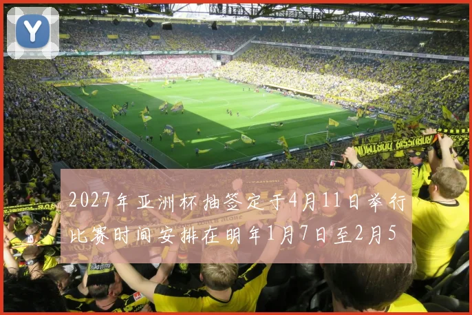 2027年亚洲杯抽签定于4月11日举行比赛时间安排在明年1月7日至2月5日