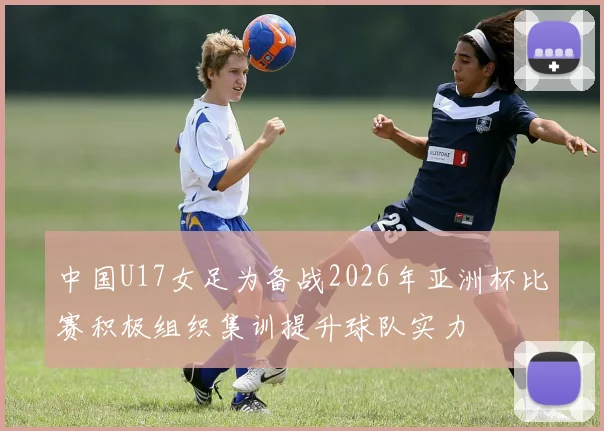中国U17女足为备战2026年亚洲杯比赛积极组织集训提升球队实力