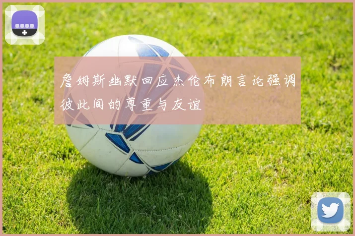 詹姆斯幽默回应杰伦布朗言论强调彼此间的尊重与友谊