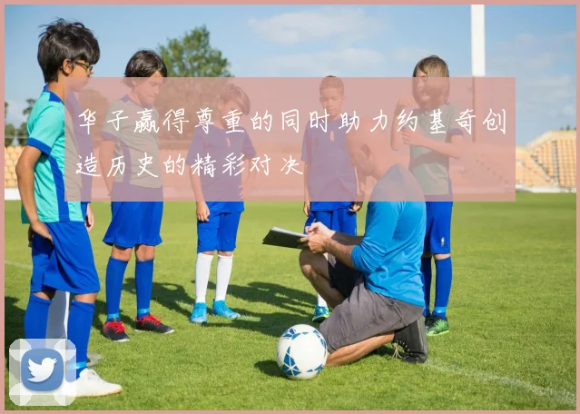 华子赢得尊重的同时助力约基奇创造历史的精彩对决
