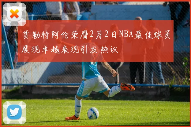 贾勒特阿伦荣膺2月2日NBA最佳球员展现卓越表现引发热议