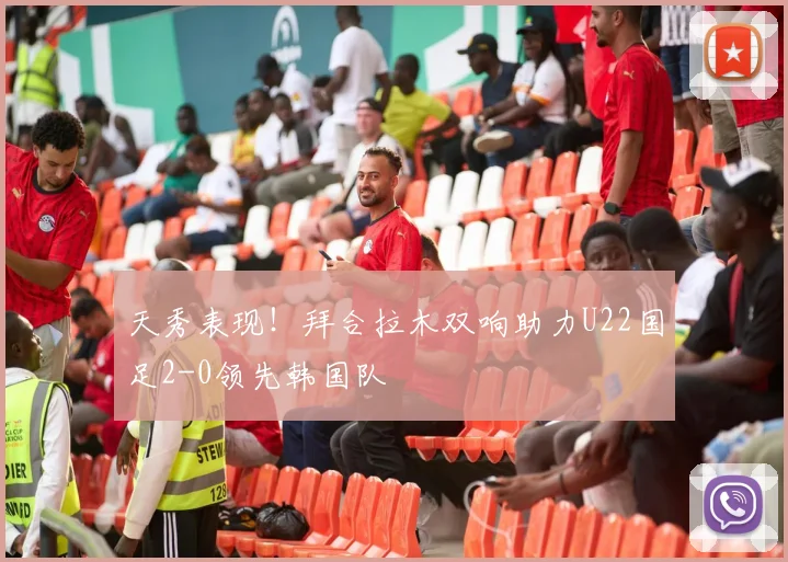 天秀表现！拜合拉木双响助力U22国足2-0领先韩国队