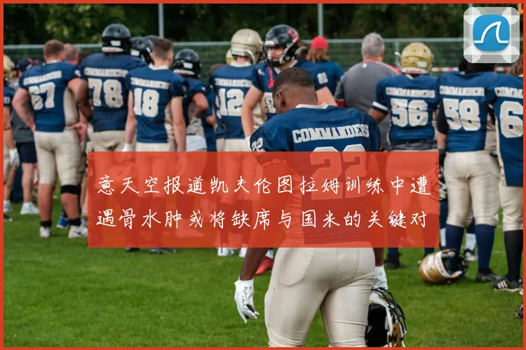 意天空报道凯夫伦图拉姆训练中遭遇骨水肿或将缺席与国米的关键对决