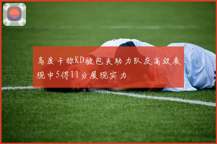 乌度卡称KD被包夹助力队友高效表现中5得11分展现实力