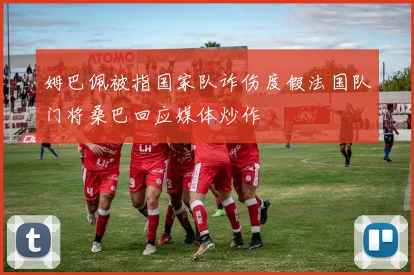 姆巴佩被指国家队诈伤度假法国队门将桑巴回应媒体炒作