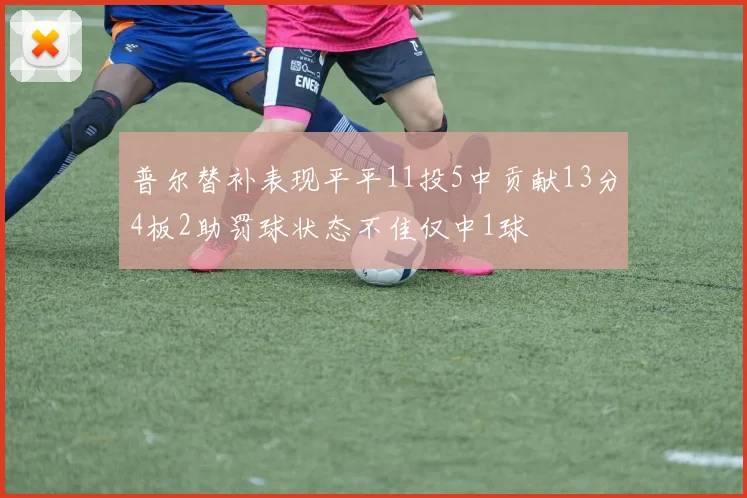 普尔替补表现平平11投5中贡献13分4板2助罚球状态不佳仅中1球
