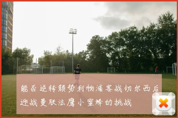 能否逆转颓势利物浦客战切尔西后迎战曼联法鹰小蜜蜂的挑战