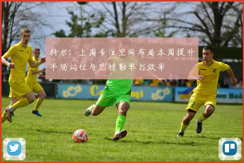 科尔：上周专注空间布局本周提升半场站位与巴特勒单打效率