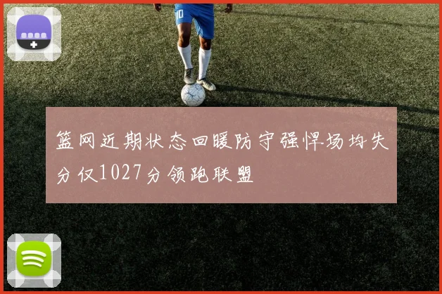 篮网近期状态回暖防守强悍场均失分仅1027分领跑联盟