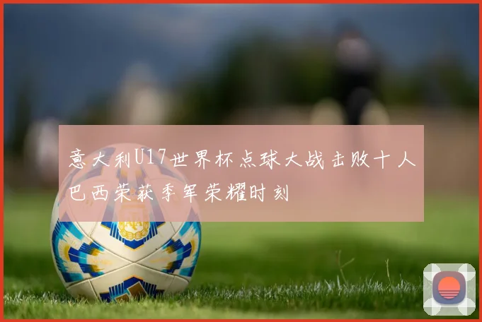 意大利U17世界杯点球大战击败十人巴西荣获季军荣耀时刻